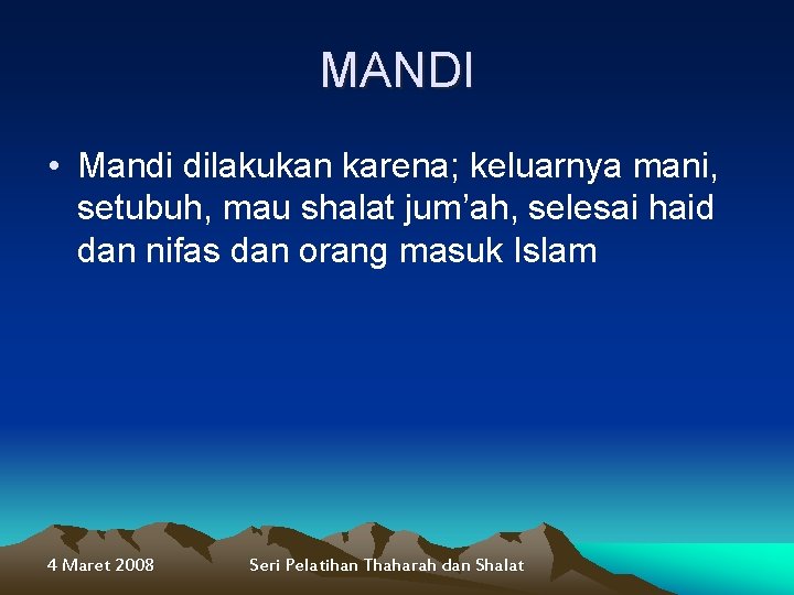 MANDI • Mandi dilakukan karena; keluarnya mani, setubuh, mau shalat jum’ah, selesai haid dan