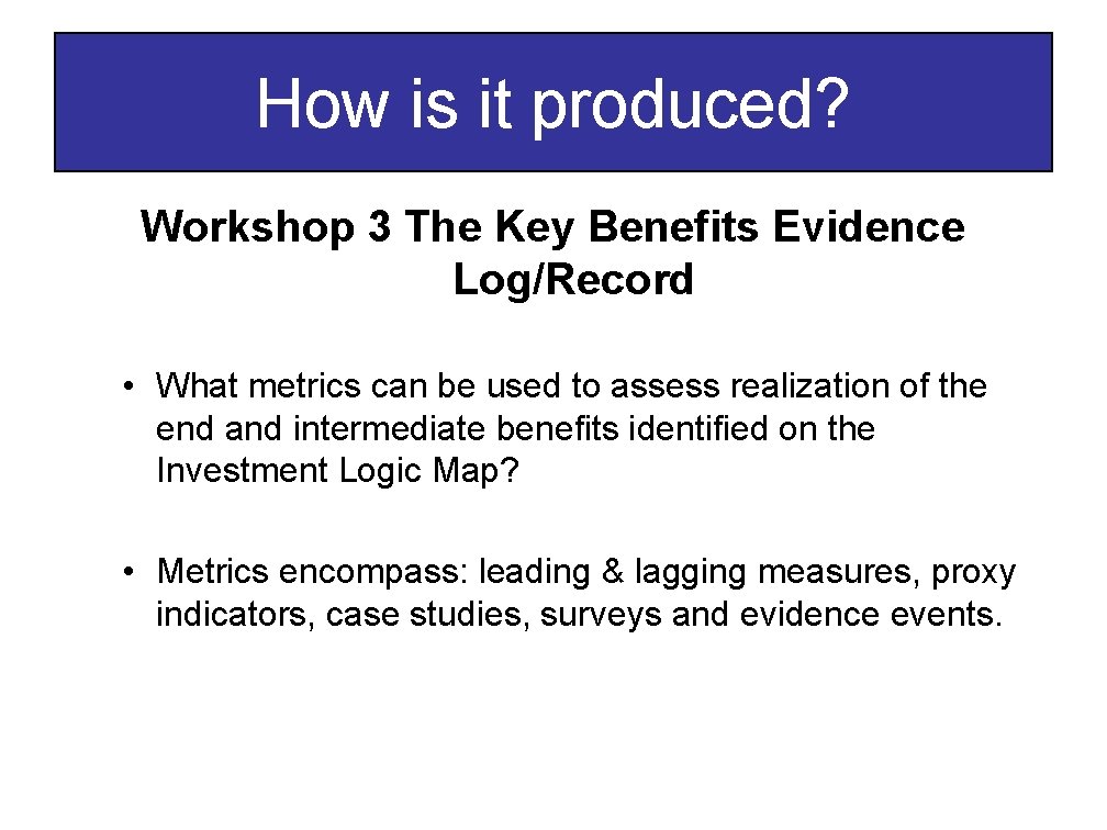 How is it produced? Workshop 3 The Key Benefits Evidence Log/Record • What metrics How is it produced? Workshop 3 The Key Benefits Evidence Log/Record • What metrics