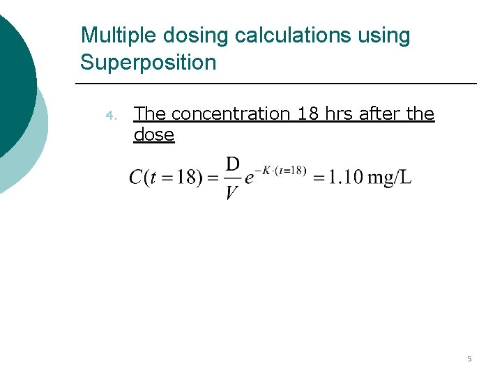 Multiple dosing calculations using Superposition 4. The concentration 18 hrs after the dose 5 Multiple dosing calculations using Superposition 4. The concentration 18 hrs after the dose 5