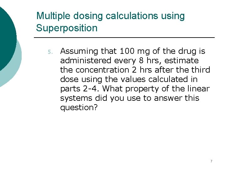 Multiple dosing calculations using Superposition 5. Assuming that 100 mg of the drug is Multiple dosing calculations using Superposition 5. Assuming that 100 mg of the drug is