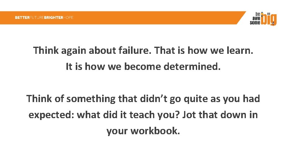 Think again about failure. That is how we learn. It is how we become