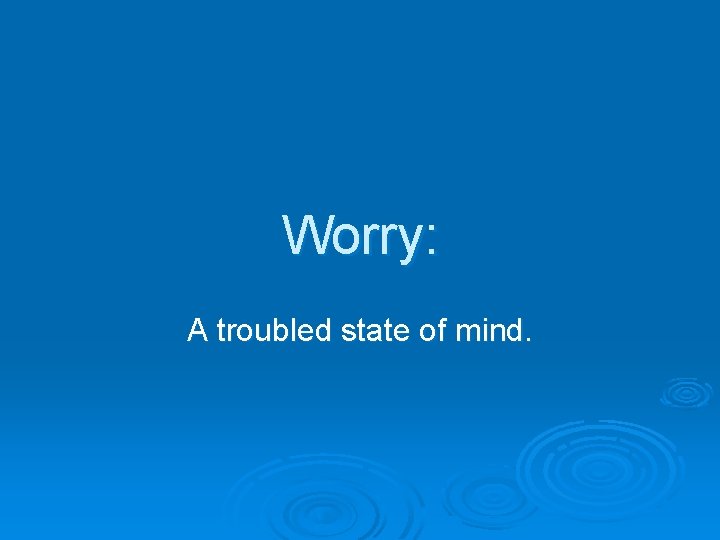 Worry: A troubled state of mind. 