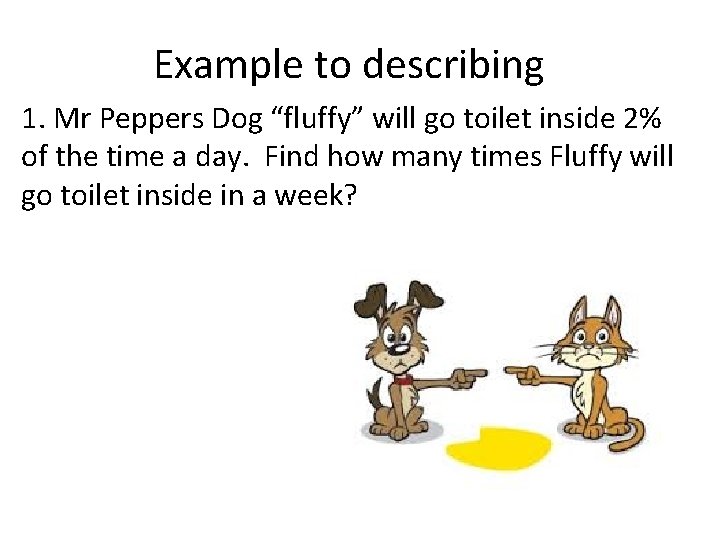 Example to describing 1. Mr Peppers Dog “fluffy” will go toilet inside 2% of