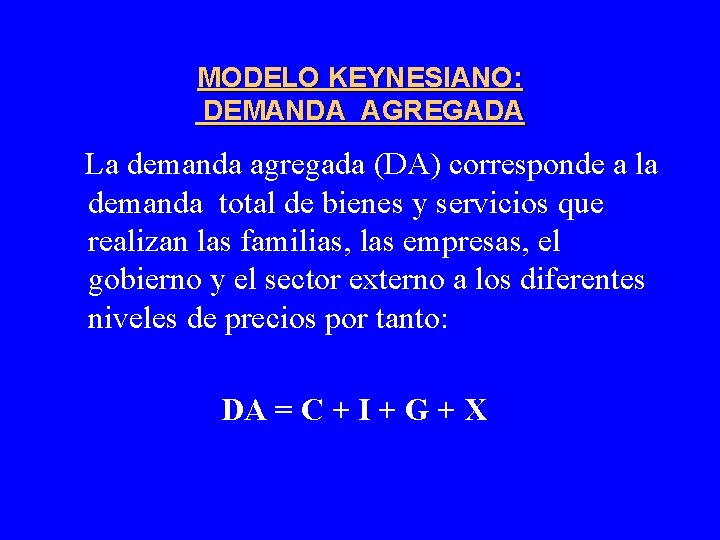 MODELO KEYNESIANO: DEMANDA AGREGADA La demanda agregada (DA) corresponde a la demanda total de