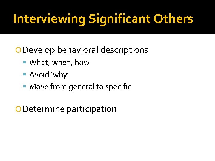 Interviewing Significant Others Develop behavioral descriptions What, when, how Avoid ‘why’ Move from general