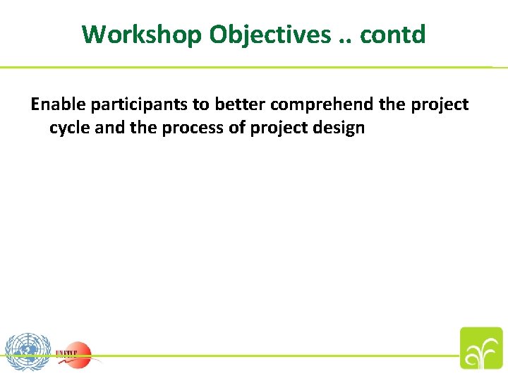 Workshop Objectives. . contd Enable participants to better comprehend the project cycle and the