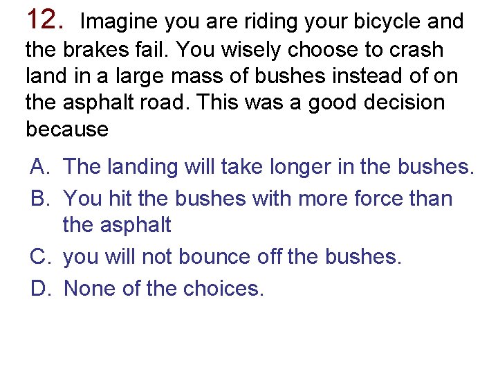 12. Imagine you are riding your bicycle and the brakes fail. You wisely choose