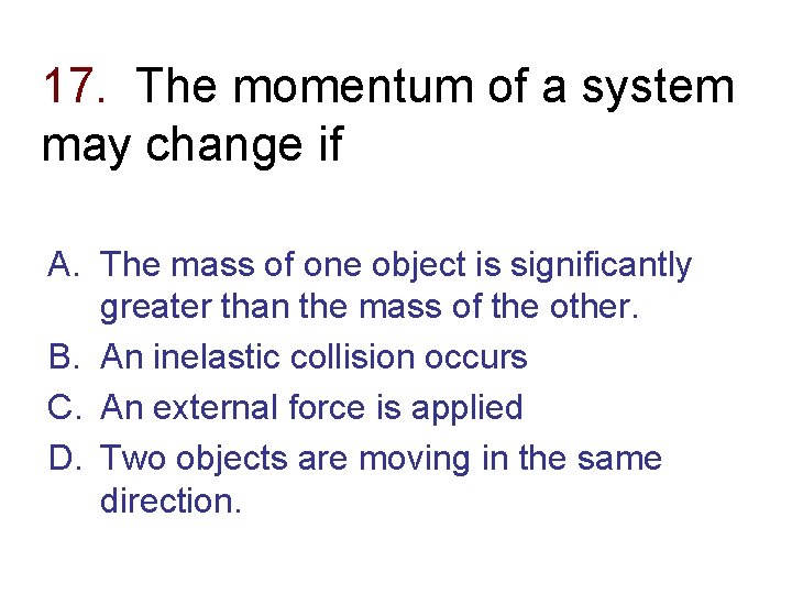 17. The momentum of a system may change if A. The mass of one
