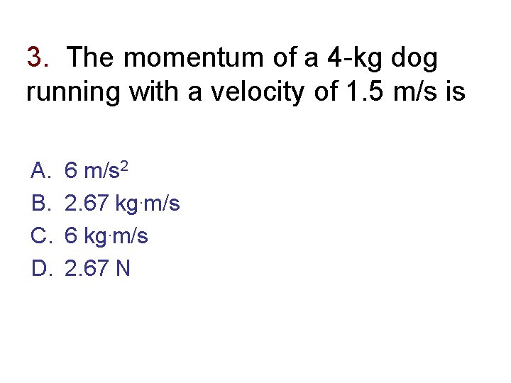 3. The momentum of a 4 -kg dog running with a velocity of 1.