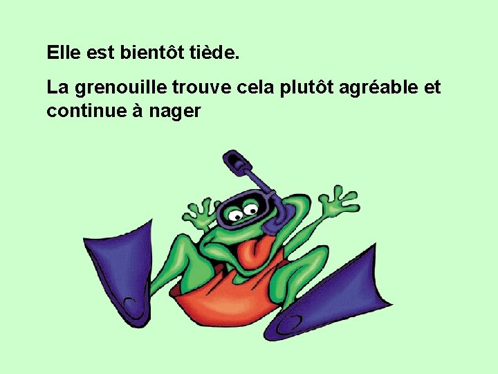 Elle est bientôt tiède. La grenouille trouve cela plutôt agréable et continue à nager