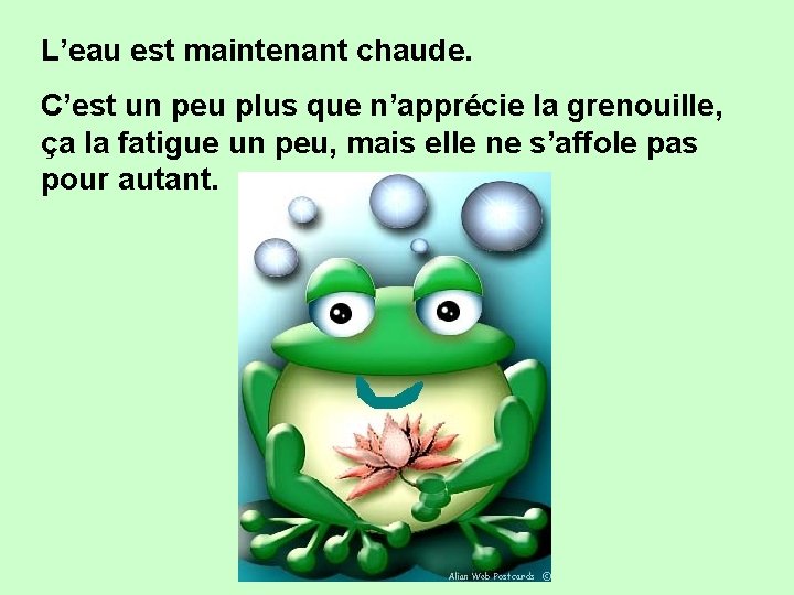 L’eau est maintenant chaude. C’est un peu plus que n’apprécie la grenouille, ça la