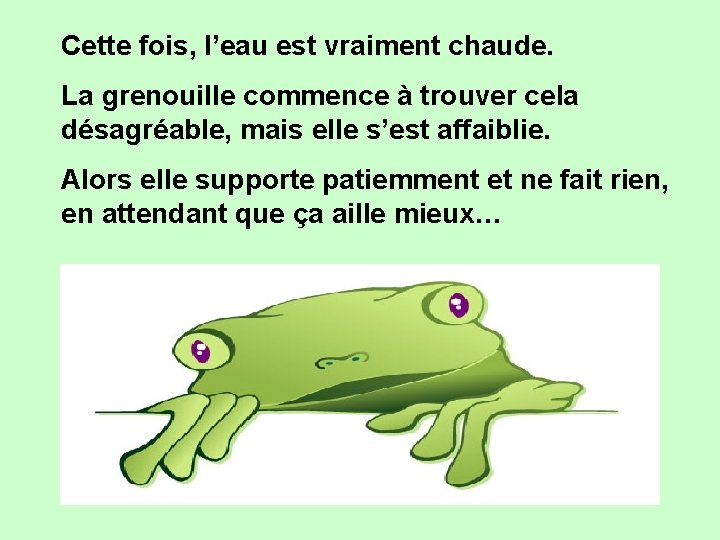 Cette fois, l’eau est vraiment chaude. La grenouille commence à trouver cela désagréable, mais