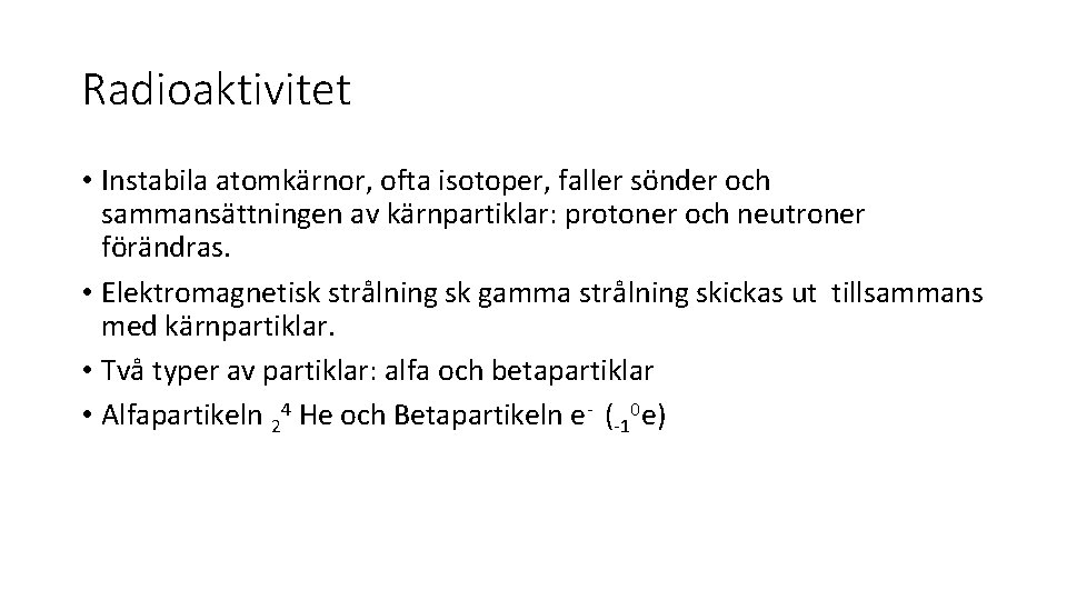 Radioaktivitet • Instabila atomkärnor, ofta isotoper, faller sönder och sammansättningen av kärnpartiklar: protoner och