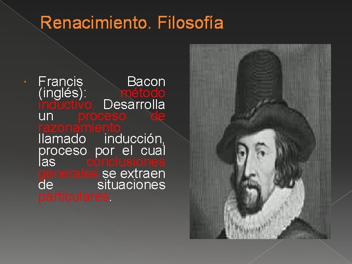 Renacimiento. Filosofía Francis Bacon (inglés): método inductivo. Desarrolla un proceso de razonamiento llamado inducción,