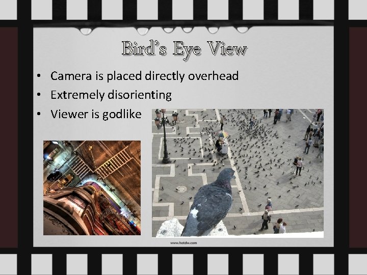 Bird’s Eye View • Camera is placed directly overhead • Extremely disorienting • Viewer