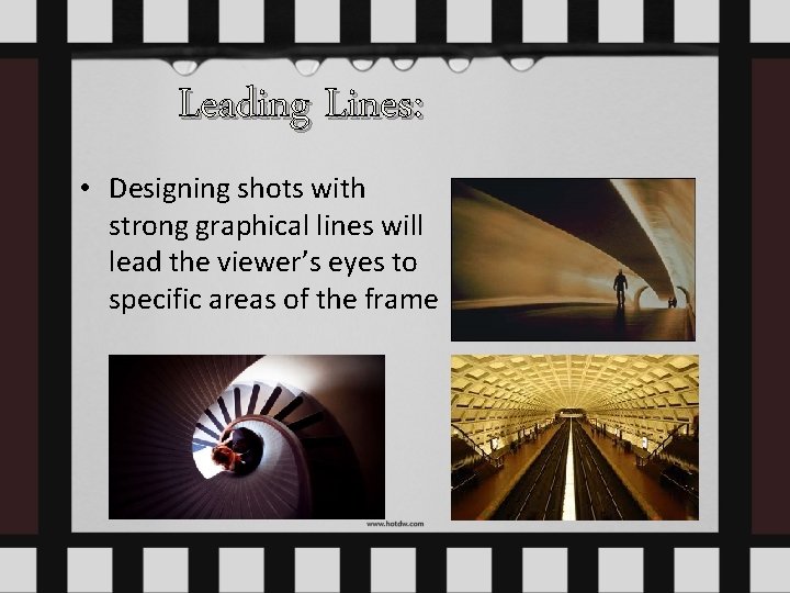 Leading Lines: • Designing shots with strong graphical lines will lead the viewer’s eyes