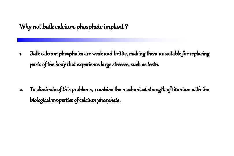 Why not bulk calcium-phosphate implant ? 1. Bulk calcium phosphates are weak and brittle,