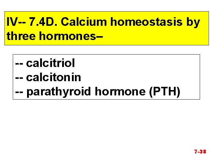 IV-- 7. 4 D. Calcium homeostasis by three hormones– -- calcitriol -- calcitonin --