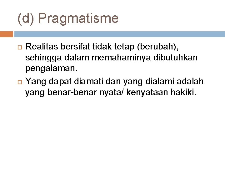 (d) Pragmatisme Realitas bersifat tidak tetap (berubah), sehingga dalam memahaminya dibutuhkan pengalaman. Yang dapat