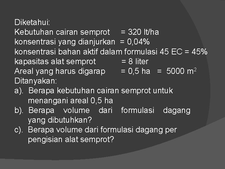 Diketahui: Kebutuhan cairan semprot = 320 lt/ha konsentrasi yang dianjurkan = 0, 04% konsentrasi