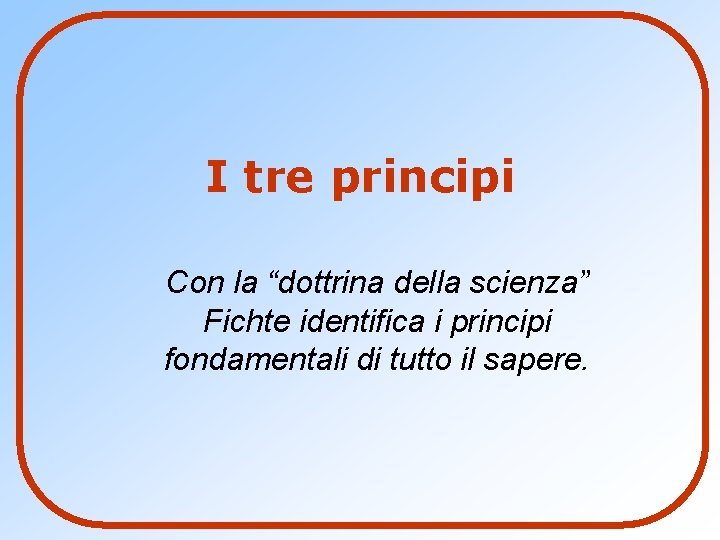 I tre principi Con la “dottrina della scienza” Fichte identifica i principi fondamentali di