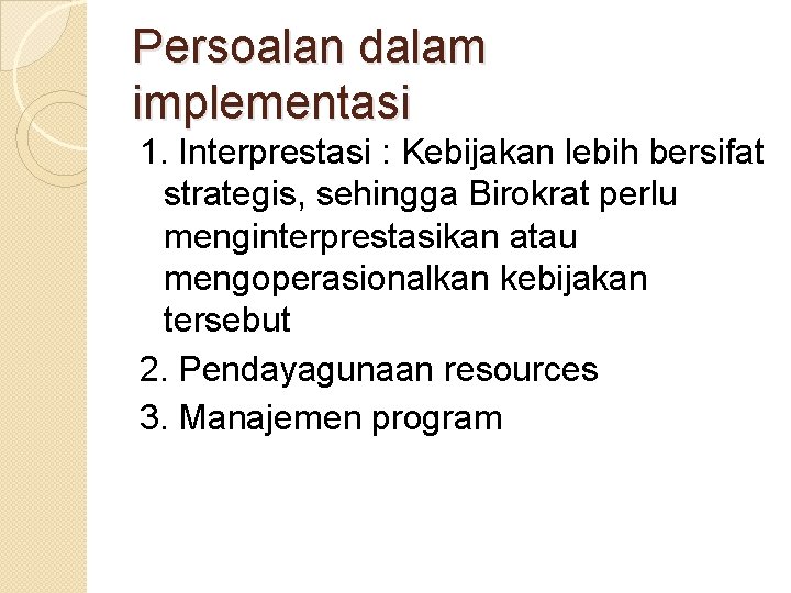 Persoalan dalam implementasi 1. Interprestasi : Kebijakan lebih bersifat strategis, sehingga Birokrat perlu menginterprestasikan Persoalan dalam implementasi 1. Interprestasi : Kebijakan lebih bersifat strategis, sehingga Birokrat perlu menginterprestasikan