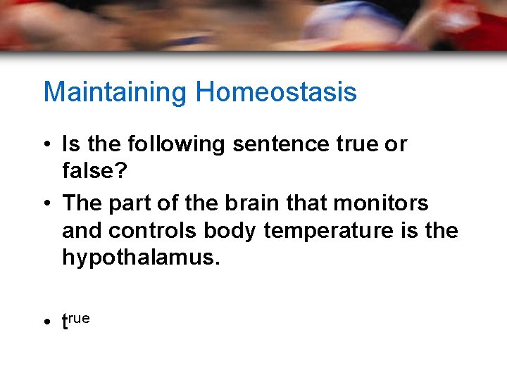 Maintaining Homeostasis • Is the following sentence true or false? • The part of