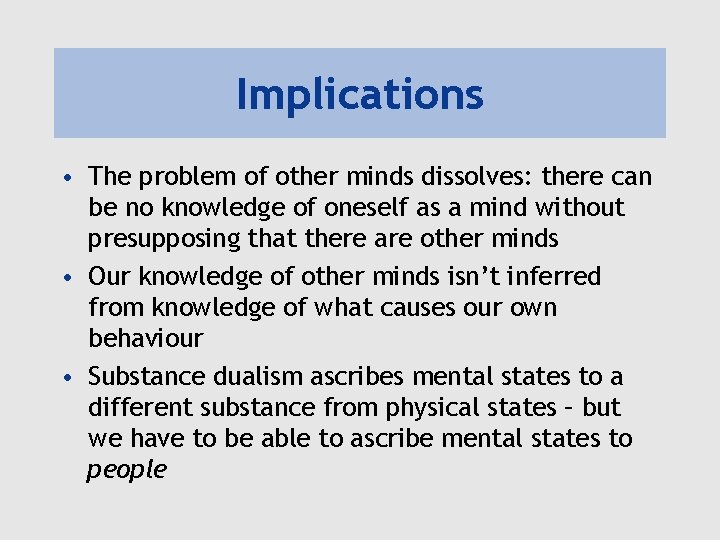 Implications • The problem of other minds dissolves: there can be no knowledge of