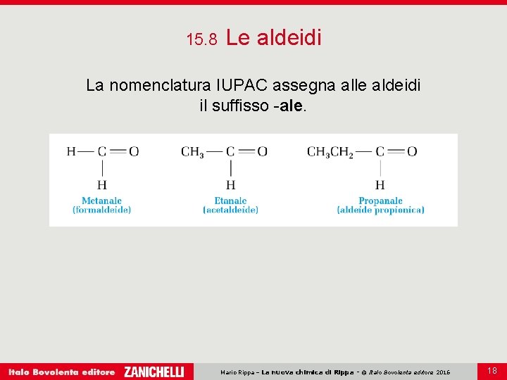 15. 8 Le aldeidi La nomenclatura IUPAC assegna alle aldeidi il suffisso -ale. Mario