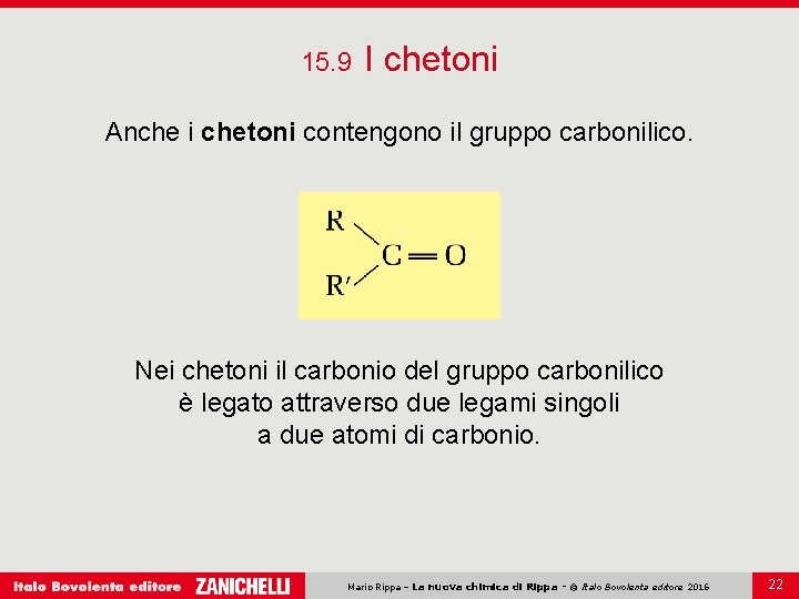 15. 9 I chetoni Anche i chetoni contengono il gruppo carbonilico. Nei chetoni il