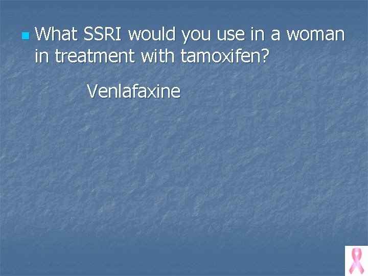 n What SSRI would you use in a woman in treatment with tamoxifen? Venlafaxine