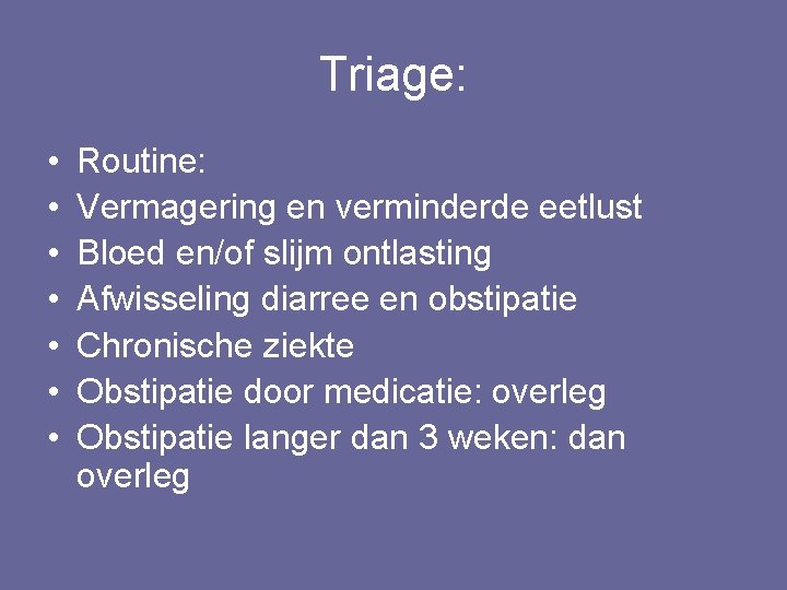 Triage: • • Routine: Vermagering en verminderde eetlust Bloed en/of slijm ontlasting Afwisseling diarree