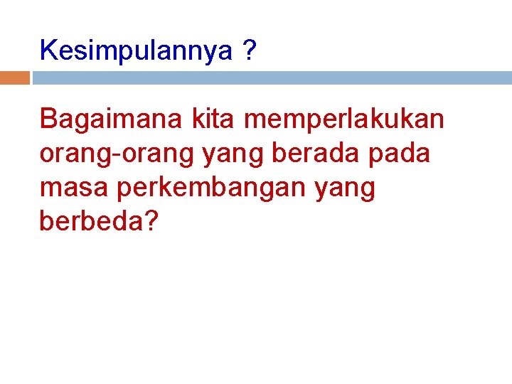 Kesimpulannya ? Bagaimana kita memperlakukan orang-orang yang berada pada masa perkembangan yang berbeda? 