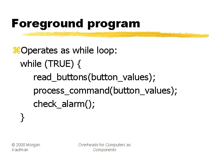 Foreground program z. Operates as while loop: while (TRUE) { read_buttons(button_values); process_command(button_values); check_alarm(); }