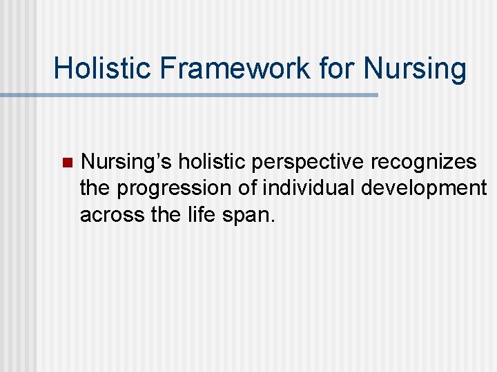 Holistic Framework for Nursing n Nursing’s holistic perspective recognizes the progression of individual development