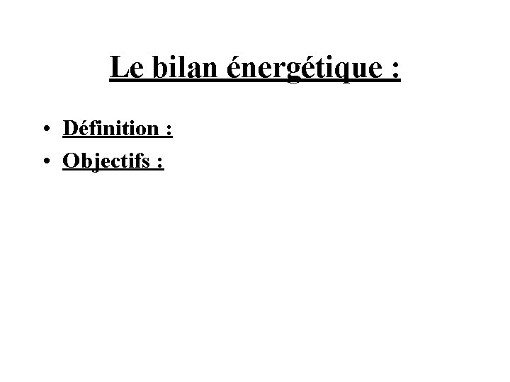 Le bilan énergétique : • Définition : • Objectifs : 