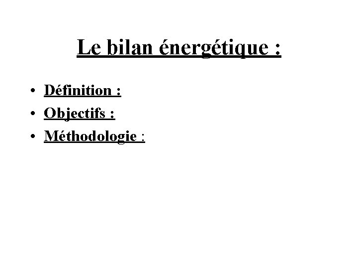 Le bilan énergétique : • Définition : • Objectifs : • Méthodologie : 