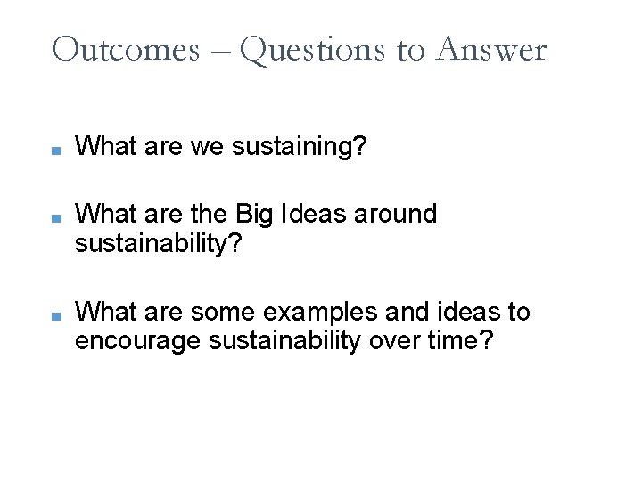 Outcomes – Questions to Answer ■ What are we sustaining? ■ What are the