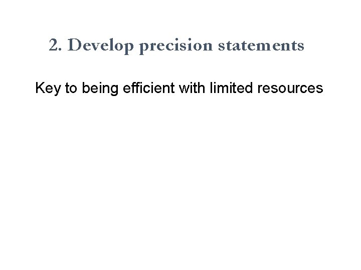 2. Develop precision statements Key to being efficient with limited resources 