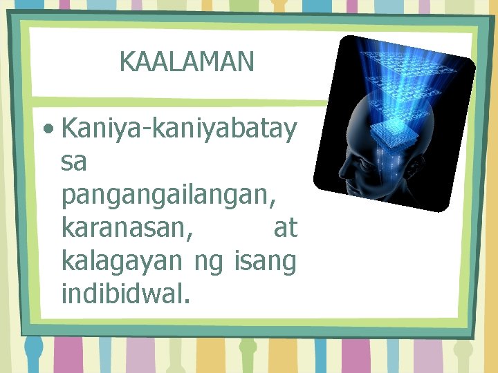 KAALAMAN • Kaniya-kaniyabatay sa pangangailangan, karanasan, at kalagayan ng isang indibidwal. 