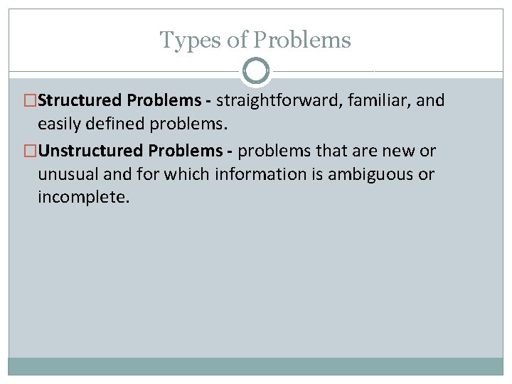 Types of Problems �Structured Problems - straightforward, familiar, and easily defined problems. �Unstructured Problems