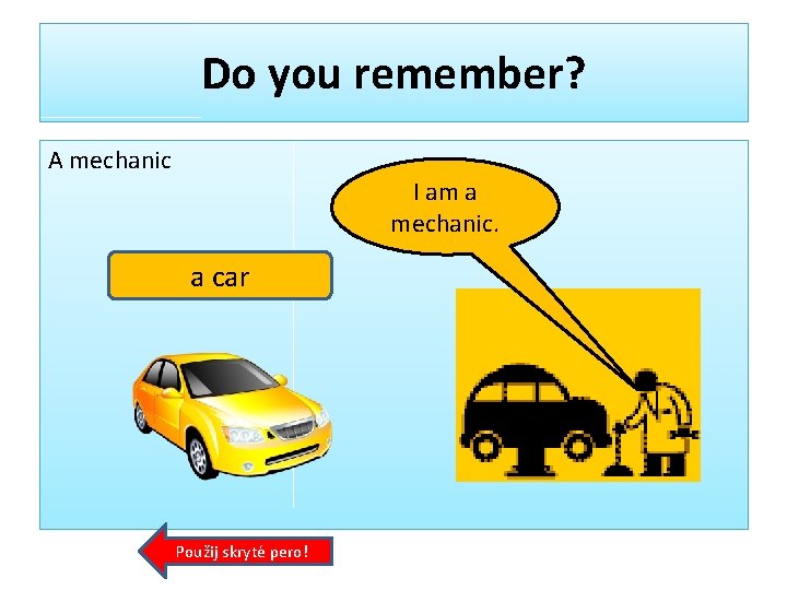 Do you remember? A mechanic I am a mechanic. a car Použij skryté pero!