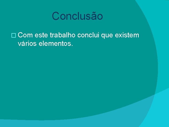 Conclusão � Com este trabalho conclui que existem vários elementos. 