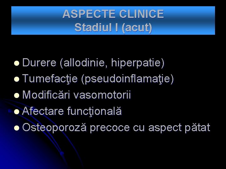 ASPECTE CLINICE Stadiul I (acut) l Durere (allodinie, hiperpatie) l Tumefacţie (pseudoinflamaţie) l Modificări