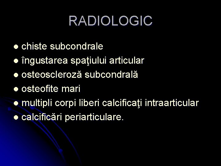 RADIOLOGIC chiste subcondrale l îngustarea spaţiului articular l osteoscleroză subcondrală l osteofite mari l