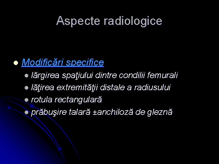 Aspecte radiologice l Modificări specifice l lărgirea spaţiului dintre condilii femurali l lăţirea extremităţii