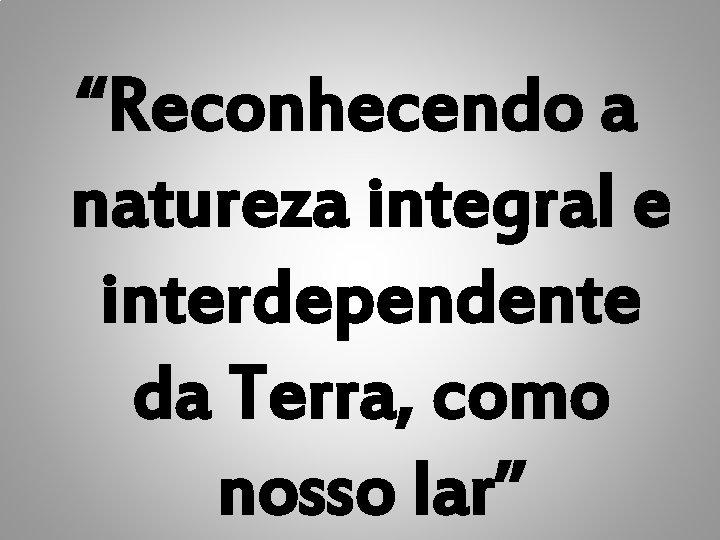 “Reconhecendo a natureza integral e interdependente da Terra, como nosso lar” 