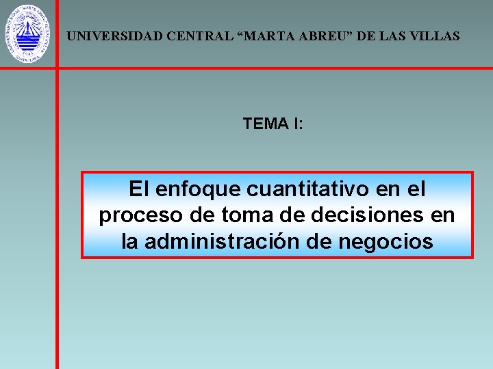UNIVERSIDAD CENTRAL “MARTA ABREU” DE LAS VILLAS TEMA I: El enfoque cuantitativo en el