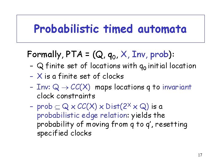 Probabilistic timed automata Formally, PTA = (Q, q 0, X, Inv, prob): – Q