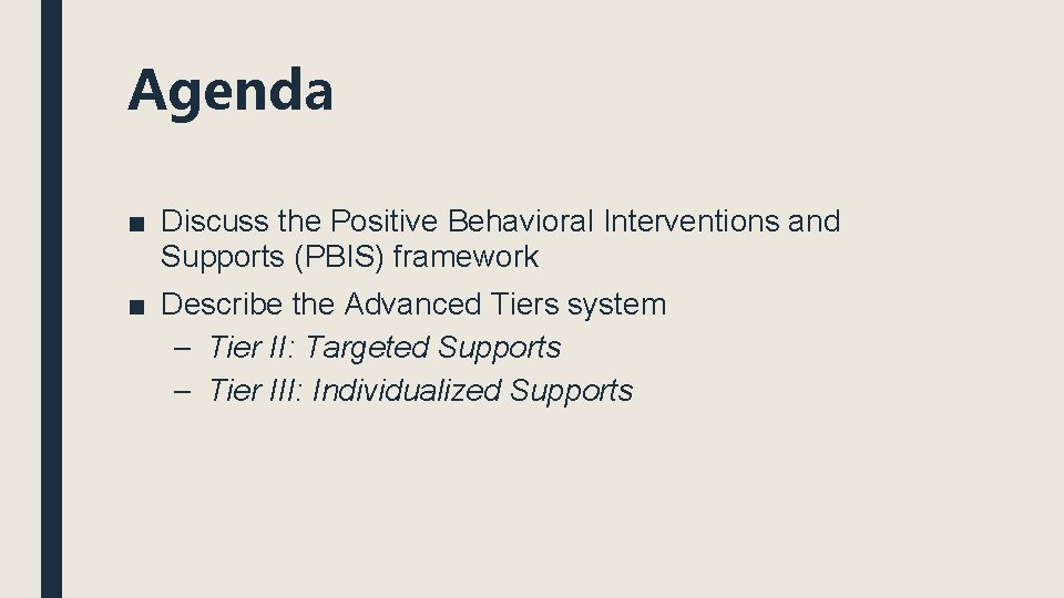 Agenda ■ Discuss the Positive Behavioral Interventions and Supports (PBIS) framework ■ Describe the